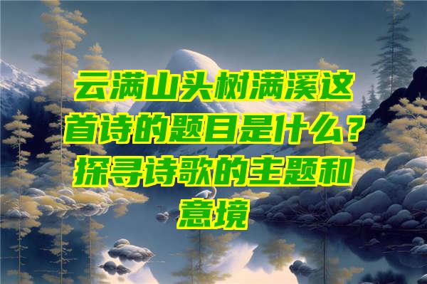 云满山头树满溪这首诗的题目是什么？探寻诗歌的主题和意境