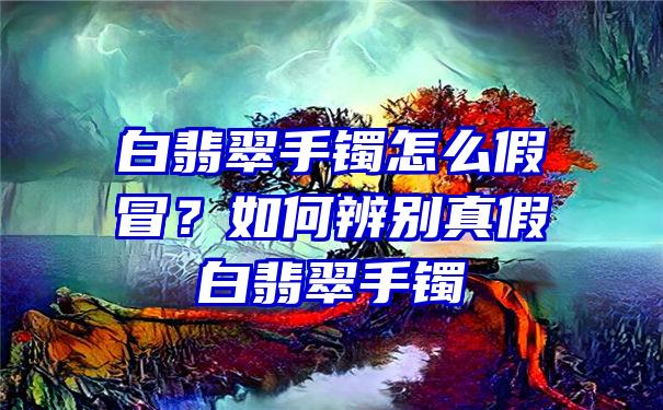 白翡翠手镯怎么假冒？如何辨别真假白翡翠手镯