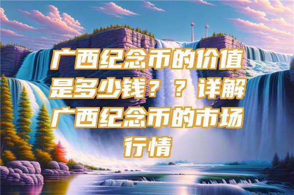 广西纪念币的价值是多少钱？？详解广西纪念币的市场行情