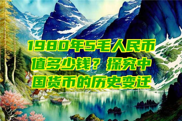 1980年5毛人民币值多少钱？探究中国货币的历史变迁