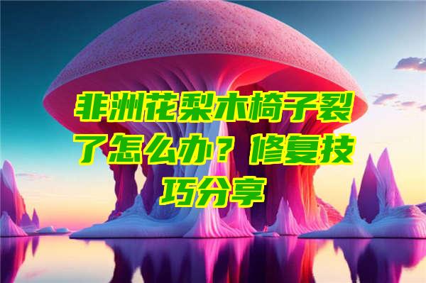 非洲花梨木椅子裂了怎么办？修复技巧分享