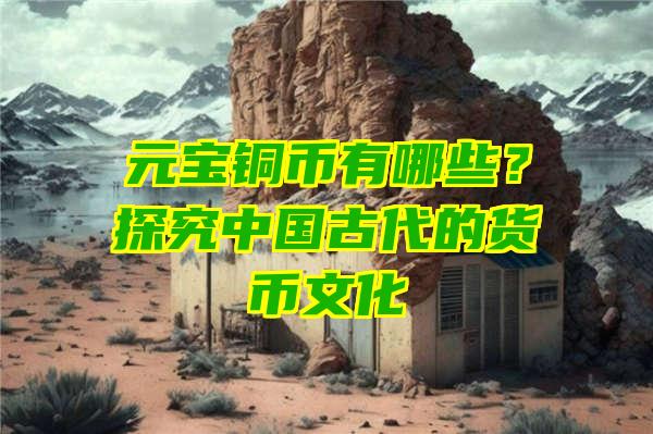 元宝铜币有哪些？探究中国古代的货币文化