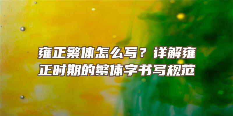 雍正繁体怎么写？详解雍正时期的繁体字书写规范