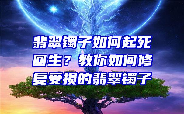 翡翠镯子如何起死回生？教你如何修复受损的翡翠镯子