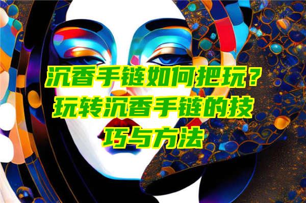 沉香手链如何把玩？玩转沉香手链的技巧与方法