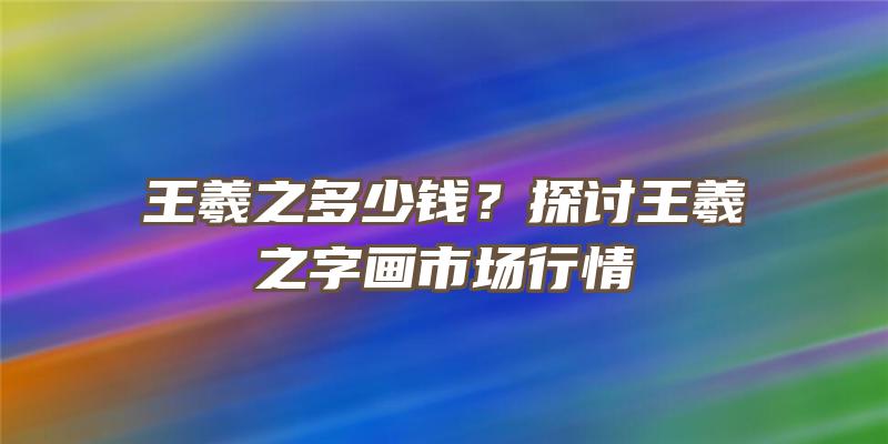 王羲之多少钱？探讨王羲之字画市场行情