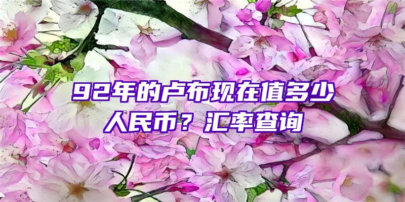 92年的卢布现在值多少人民币？汇率查询