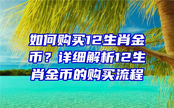 如何购买12生肖金币？详细解析12生肖金币的购买流程