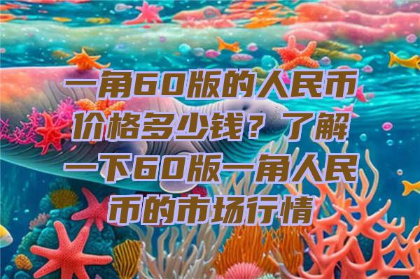 一角60版的人民币价格多少钱？了解一下60版一角人民币的市场行情