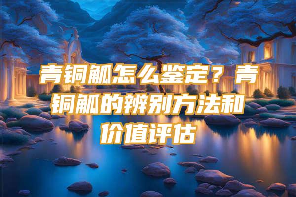 青铜觚怎么鉴定？青铜觚的辨别方法和价值评估