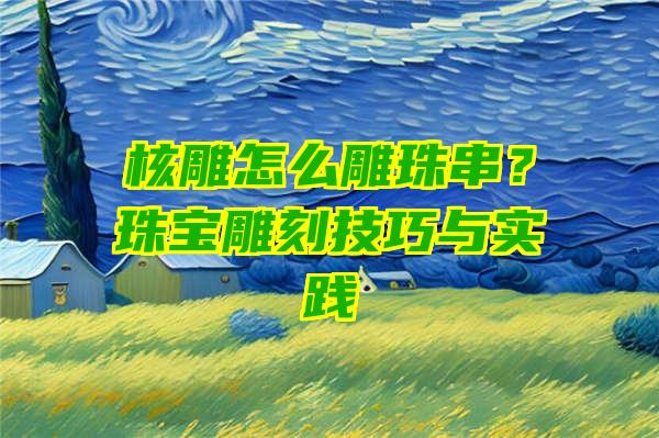 核雕怎么雕珠串？珠宝雕刻技巧与实践