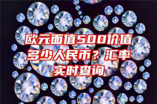 欧元面值500价值多少人民币？汇率实时查询