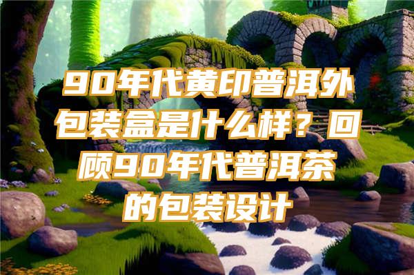 90年代黄印普洱外包装盒是什么样？回顾90年代普洱茶的包装设计