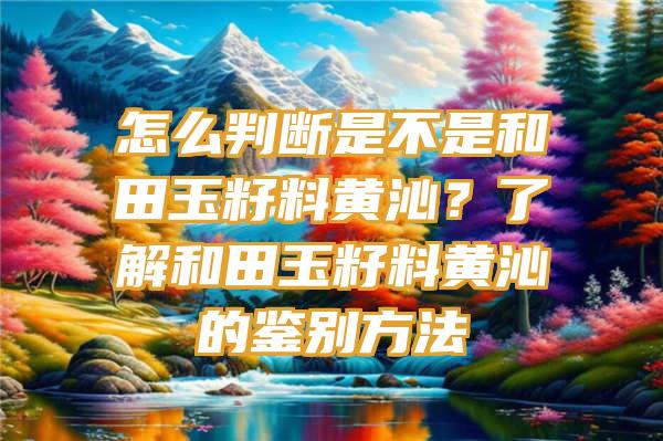 怎么判断是不是和田玉籽料黄沁？了解和田玉籽料黄沁的鉴别方法