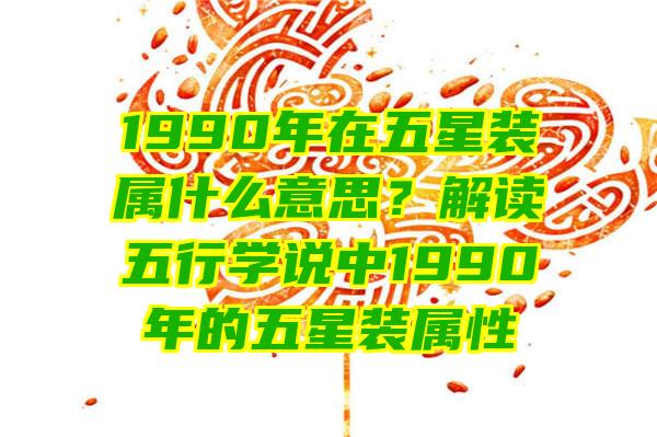 1990年在五星装属什么意思？解读五行学说中1990年的五星装属性