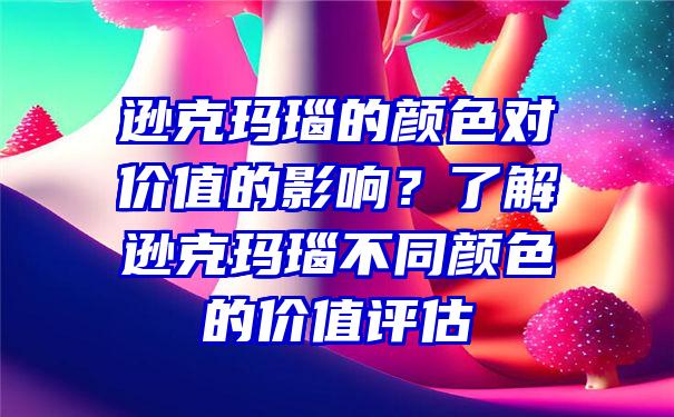 逊克玛瑙的颜色对价值的影响？了解逊克玛瑙不同颜色的价值评估