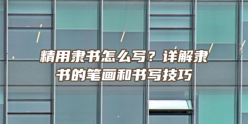 精用隶书怎么写？详解隶书的笔画和书写技巧