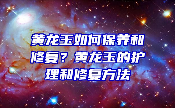 黄龙玉如何保养和修复？黄龙玉的护理和修复方法