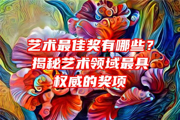 艺术最佳奖有哪些？揭秘艺术领域最具权威的奖项