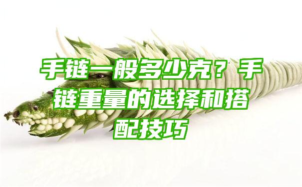 手链一般多少克？手链重量的选择和搭配技巧