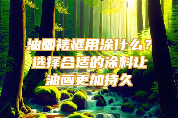 油画裱框用涂什么？选择合适的涂料让油画更加持久