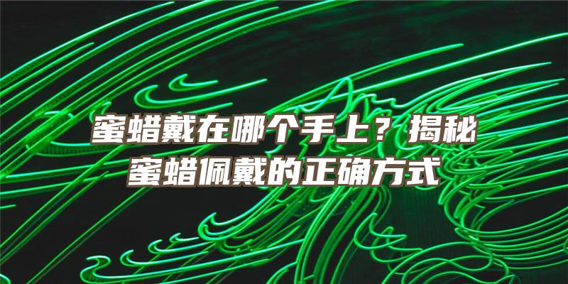 蜜蜡戴在哪个手上？揭秘蜜蜡佩戴的正确方式