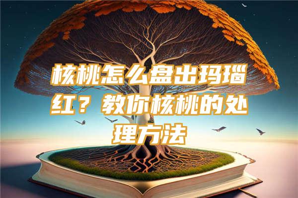 核桃怎么盘出玛瑙红？教你核桃的处理方法