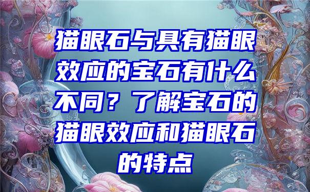 猫眼石与具有猫眼效应的宝石有什么不同？了解宝石的猫眼效应和猫眼石的特点