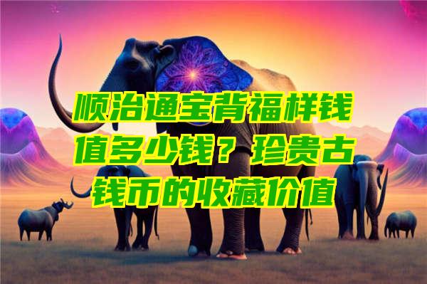 顺治通宝背福样钱值多少钱？珍贵古钱币的收藏价值