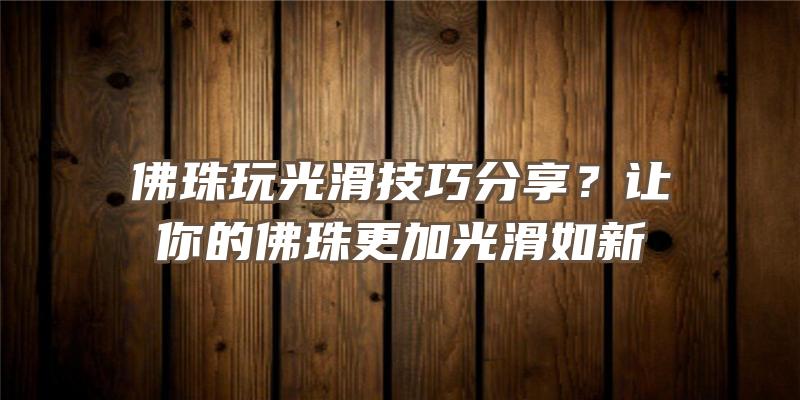 珠玩光滑技巧分享？让你的珠更加光滑如新