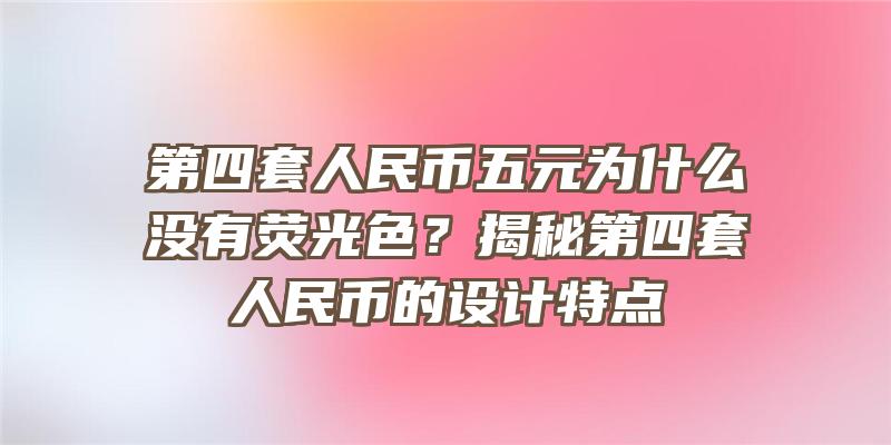 第四套人民币五元为什么没有荧光色？揭秘第四套人民币的设计特点