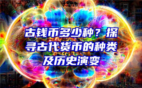 古钱币多少种？探寻古代货币的种类及历史演变