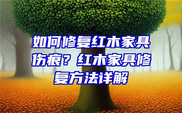 如何修复红木家具伤痕？红木家具修复方法详解