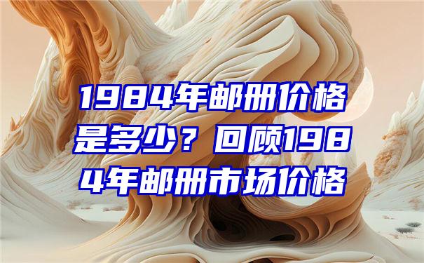 1984年邮册价格是多少？回顾1984年邮册市场价格