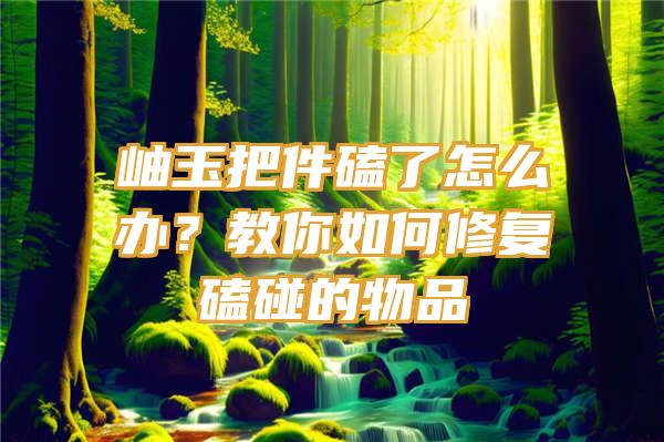 岫玉把件磕了怎么办？教你如何修复磕碰的物品