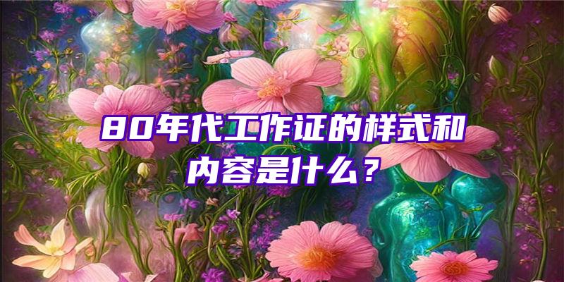 80年代工作证的样式和内容是什么？