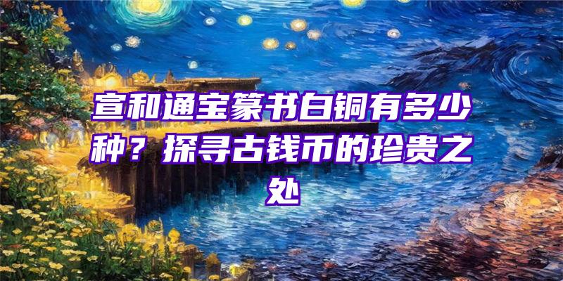 宣和通宝篆书白铜有多少种？探寻古钱币的珍贵之处