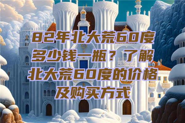 82年北大荒60度多少钱一瓶？了解北大荒60度的价格及购买方式