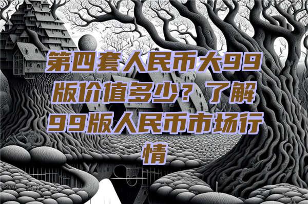 第四套人民币大99版价值多少？了解99版人民币市场行情