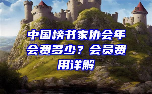 中国榜书家协会年会费多少？会员费用详解