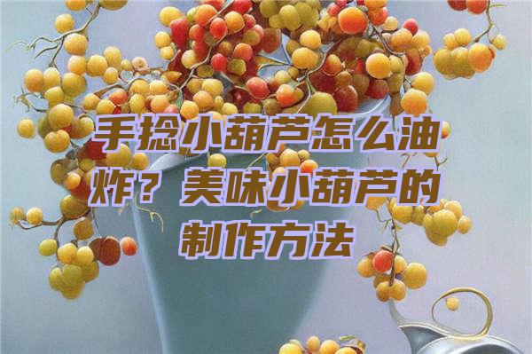 手捻小葫芦怎么油炸？美味小葫芦的制作方法