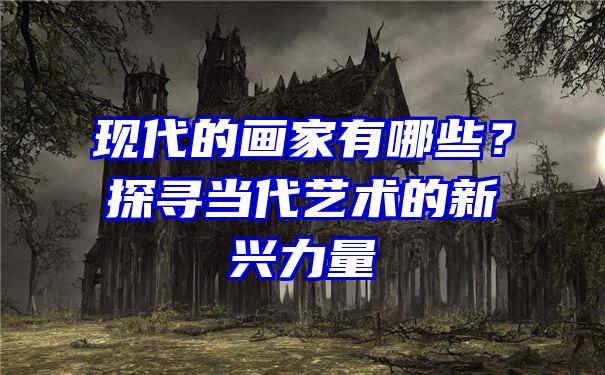 现代的画家有哪些？探寻当代艺术的新兴力量