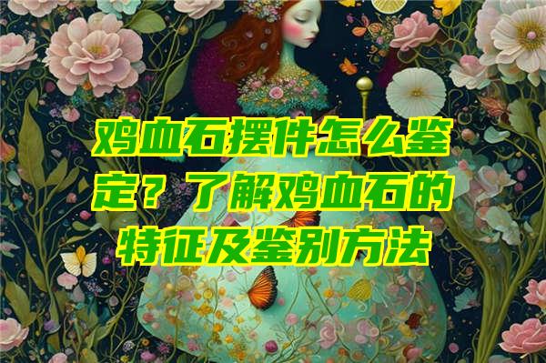 鸡血石摆件怎么鉴定？了解鸡血石的特征及鉴别方法