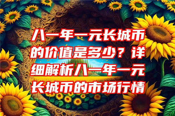 八一年一元长城币的价值是多少？详细解析八一年一元长城币的市场行情