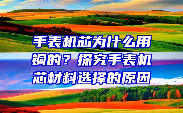 手表机芯为什么用铜的？探究手表机芯材料选择的原因