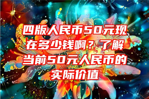 四版人民币50元现在多少钱啊？了解当前50元人民币的实际价值