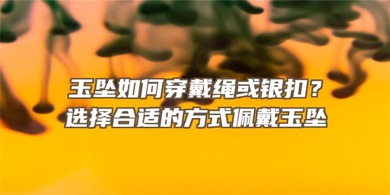 玉坠如何穿戴绳或银扣？选择合适的方式佩戴玉坠