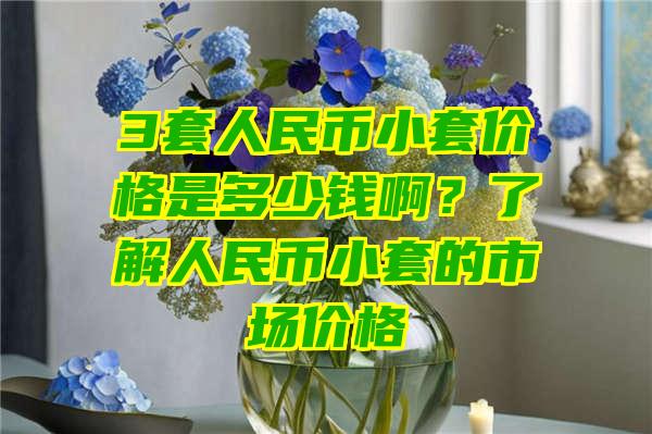 3套人民币小套价格是多少钱啊？了解人民币小套的市场价格