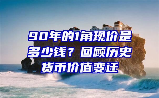 90年的1角现价是多少钱？回顾历史货币价值变迁