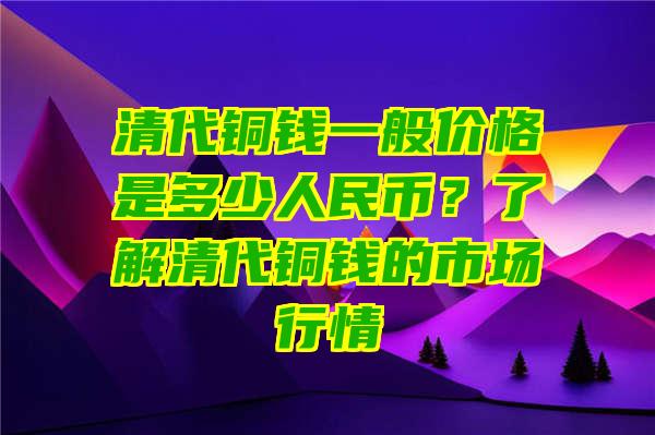 清代铜钱一般价格是多少人民币？了解清代铜钱的市场行情